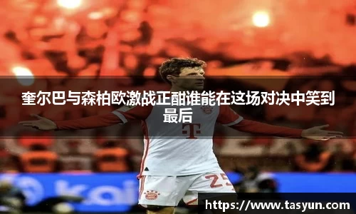 奎尔巴与森柏欧激战正酣谁能在这场对决中笑到最后